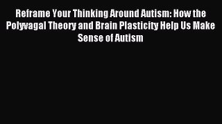 Read Reframe Your Thinking Around Autism: How the Polyvagal Theory and Brain Plasticity Help