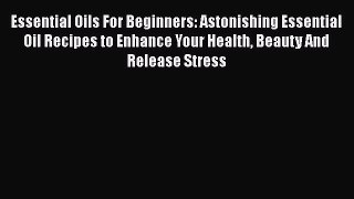 Read Essential Oils For Beginners: Astonishing Essential Oil Recipes to Enhance Your Health