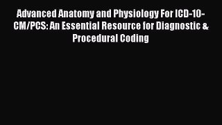 Read Advanced Anatomy and Physiology For ICD-10-CM/PCS: An Essential Resource for Diagnostic