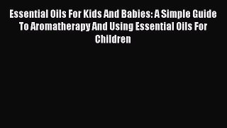 Read Essential Oils For Kids And Babies: A Simple Guide To Aromatherapy And Using Essential