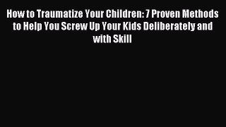 Read How to Traumatize Your Children: 7 Proven Methods to Help You Screw Up Your Kids Deliberately