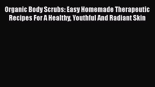 Read Organic Body Scrubs: Easy Homemade Therapeutic Recipes For A Healthy Youthful And Radiant