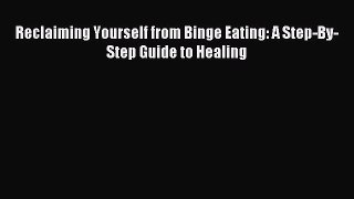 Read Reclaiming Yourself from Binge Eating: A Step-By-Step Guide to Healing Ebook Free