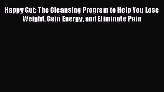 Read Happy Gut: The Cleansing Program to Help You Lose Weight Gain Energy and Eliminate Pain