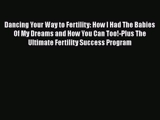 Download Dancing Your Way to Fertility: How I Had The Babies Of My Dreams and How You Can Too!-Plus