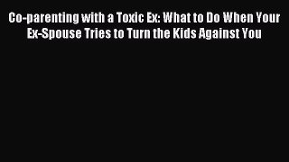 Read Co-parenting with a Toxic Ex: What to Do When Your Ex-Spouse Tries to Turn the Kids Against