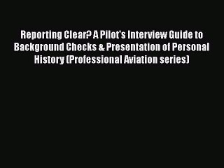FREE DOWNLOAD Reporting Clear? A Pilot's Interview Guide to Background Checks & Presentation