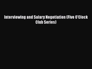 FREE DOWNLOAD Interviewing and Salary Negotiation (Five O'Clock Club Series) READ ONLINE