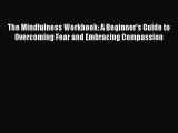 Read The Mindfulness Workbook: A Beginner's Guide to Overcoming Fear and Embracing Compassion