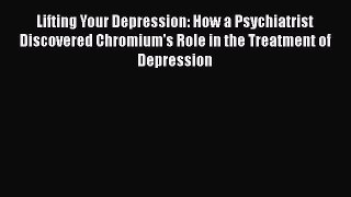 Read Lifting Your Depression: How a Psychiatrist Discovered Chromium's Role in the Treatment