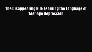 Download The Disappearing Girl: Learning the Language of Teenage Depression Book Online