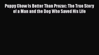 Read Puppy Chow Is Better Than Prozac: The True Story of a Man and the Dog Who Saved His Life