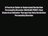 Read A Practical Guide to Understand Borderline Personality Disorder (REGULAR PRINT): How Dialectical