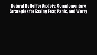 Download Natural Relief for Anxiety: Complementary Strategies for Easing Fear Panic and Worry