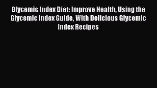 Read Glycemic Index Diet: Improve Health Using the Glycemic Index Guide With Delicious Glycemic