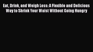 Read Eat Drink and Weigh Less: A Flexible and Delicious Way to Shrink Your Waist Without Going