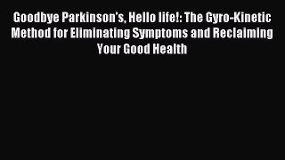 Download Goodbye Parkinson's Hello life!: The Gyro-Kinetic Method for Eliminating Symptoms