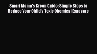 Download Smart Mama's Green Guide: Simple Steps to Reduce Your Child's Toxic Chemical Exposure