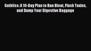 Download Gutbliss: A 10-Day Plan to Ban Bloat Flush Toxins and Dump Your Digestive Baggage