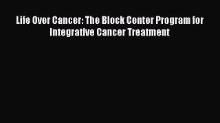 Read Life Over Cancer: The Block Center Program for Integrative Cancer Treatment Ebook Free