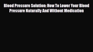 Read Blood Pressure Solution: How To Lower Your Blood Pressure Naturally And Without Medication
