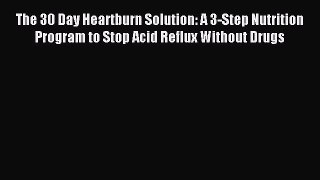 Download The 30 Day Heartburn Solution: A 3-Step Nutrition Program to Stop Acid Reflux Without