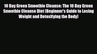 Read 10 Day Green Smoothie Cleanse: The 10 Day Green Smoothie Cleanse Diet (Beginner's Guide