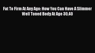 Download Fat To Firm At Any Age: How You Can Have A Slimmer Well Toned Body At Age 3040 Ebook
