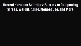 Read Natural Hormone Solutions: Secrets to Conquering Stress Weight Aging Menopause and More