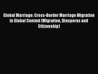 Read Global Marriage: Cross-Border Marriage Migration in Global Context (Migration Diasporas