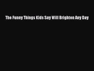 Read The Funny Things Kids Say Will Brighten Any Day PDF Free