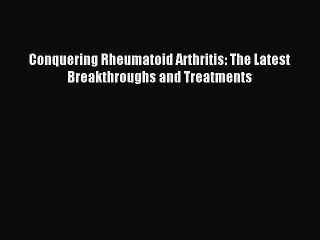 READ book Conquering Rheumatoid Arthritis: The Latest Breakthroughs and Treatments# Full E-Book