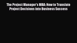 Read The Project Manager's MBA: How to Translate Project Decisions into Business Success PDF