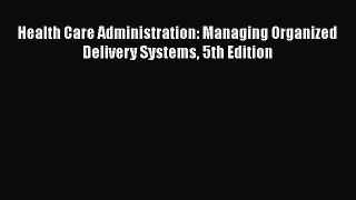Read Health Care Administration: Managing Organized Delivery Systems 5th Edition Ebook Free