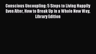 Read Conscious Uncoupling: 5 Steps to Living Happily Even After How to Break Up in a Whole