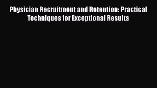 Read Physician Recruitment and Retention: Practical Techniques for Exceptional Results Ebook