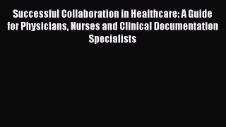 Read Successful Collaboration in Healthcare: A Guide for Physicians Nurses and Clinical Documentation