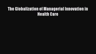 Read The Globalization of Managerial Innovation in Health Care Ebook Free