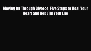 Read Moving On Through Divorce: Five Steps to Heal Your Heart and Rebuild Your Life PDF Online