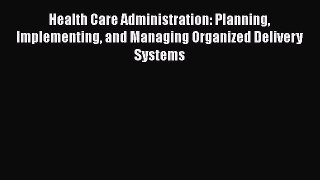 Read Health Care Administration: Planning Implementing and Managing Organized Delivery Systems