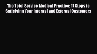Read The Total Service Medical Practice: 17 Steps to Satisfying Your Internal and External