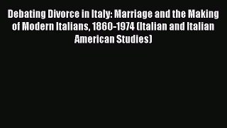 Read Debating Divorce in Italy: Marriage and the Making of Modern Italians 1860-1974 (Italian