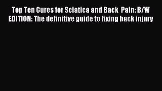 READ FREE E-books Top Ten Cures for Sciatica and Back  Pain: B/W EDITION: The definitive guide