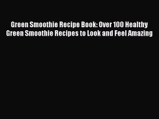 Read Green Smoothie Recipe Book: Over 100 Healthy Green Smoothie Recipes to Look and Feel Amazing