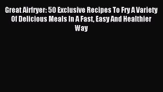 Download Great Airfryer: 50 Exclusive Recipes To Fry A Variety Of Delicious Meals In A Fast