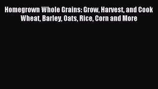 Read Homegrown Whole Grains: Grow Harvest and Cook Wheat Barley Oats Rice Corn and More Ebook