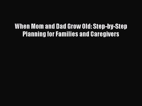 Read When Mom and Dad Grow Old: Step-by-Step Planning for Families and Caregivers Ebook Online