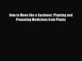 READ FREE E-books How to Move like a Gardener: Planting and Preparing Medicines from Plants