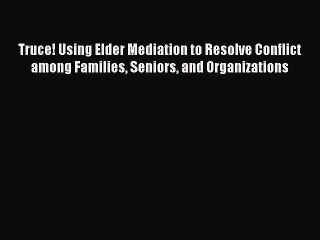 Read Truce! Using Elder Mediation to Resolve Conflict among Families Seniors and Organizations