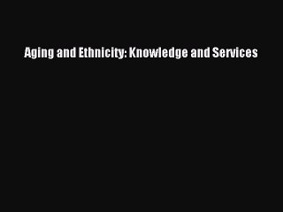 Download Aging and Ethnicity: Knowledge and Services Ebook Online